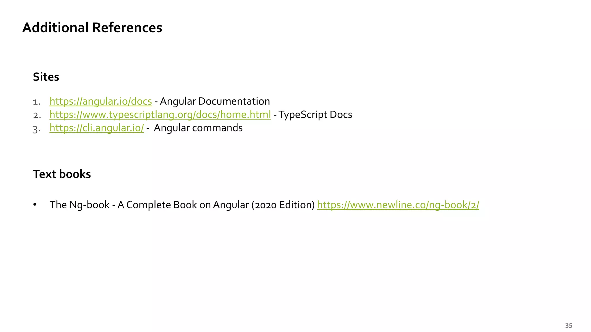 35 Sites Additional References 1. https://angular.io/docs - Angular Documentation 2. https://www.typescriptlang.org/docs/home.html -TypeScript Docs 3. https://cli.angular.io/ - Angular commands Text books • The Ng-book - A Complete Book on Angular (2020 Edition) https://www.newline.co/ng-book/2/ 