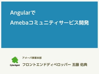 Angularで 
Amebaコミュニティサービス開発 
アメーバ事業本部 
フロントエンドディベロッパー 五藤 佑典 
 