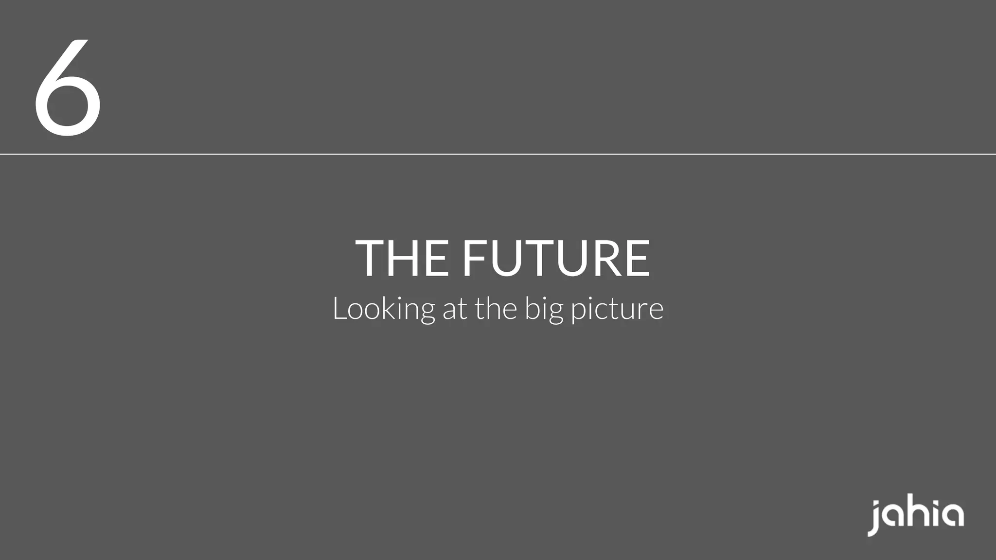 6
THE FUTURE
Looking at the big picture
 