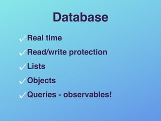 Database
Real time
Read/write protection
Lists
Objects
Queries - observables!
 