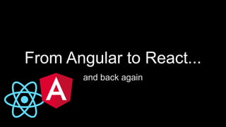 From Angular to React...
and back again
 