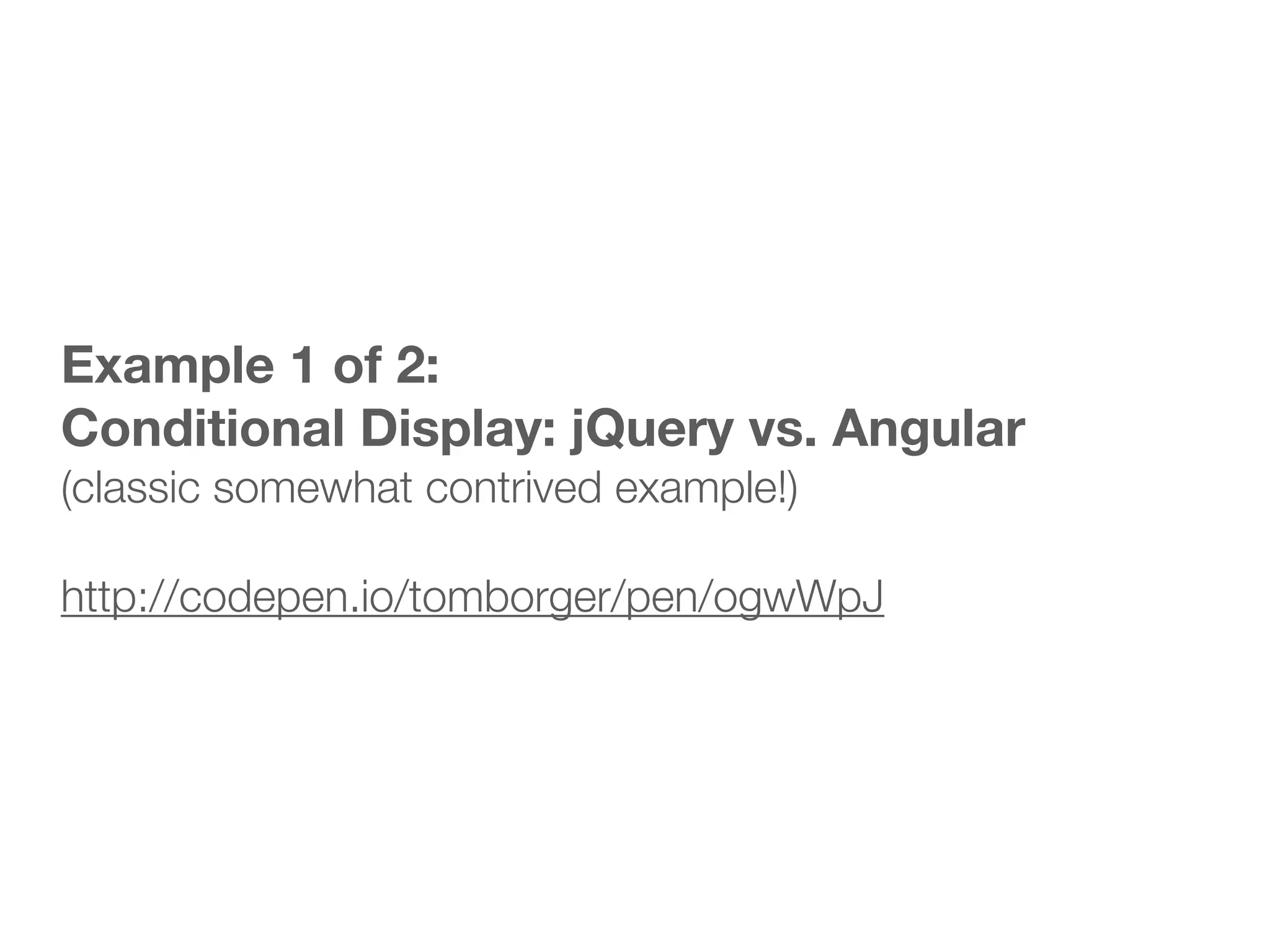 Example 1 of 2: Conditional Display: jQuery vs. Angular (classic somewhat contrived example!) ! http://codepen.io/tomborger/pen/ogwWpJ 