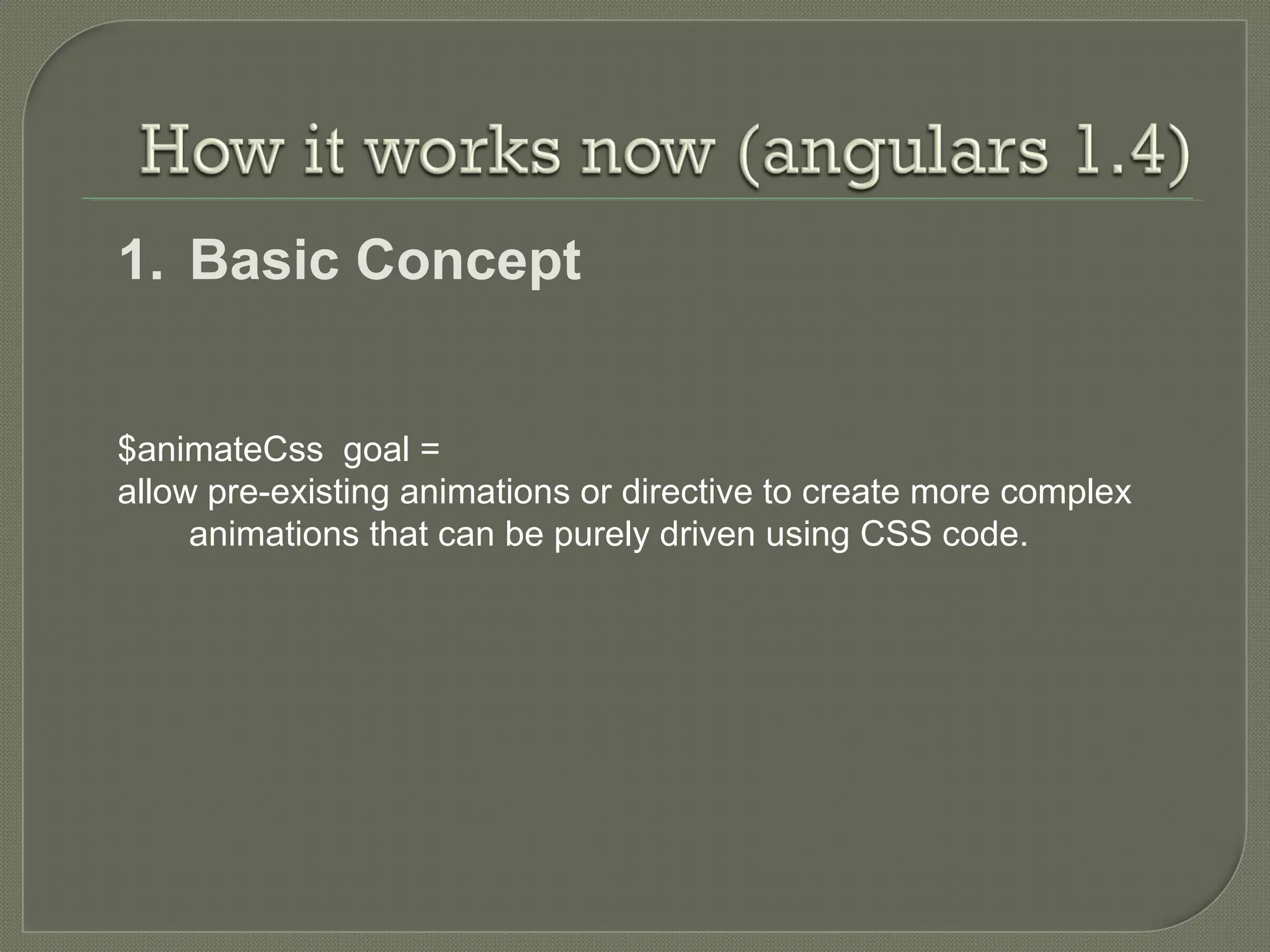 1. Basic Concept $animateCss goal = allow pre-existing animations or directive to create more complex animations that can be purely driven using CSS code. 