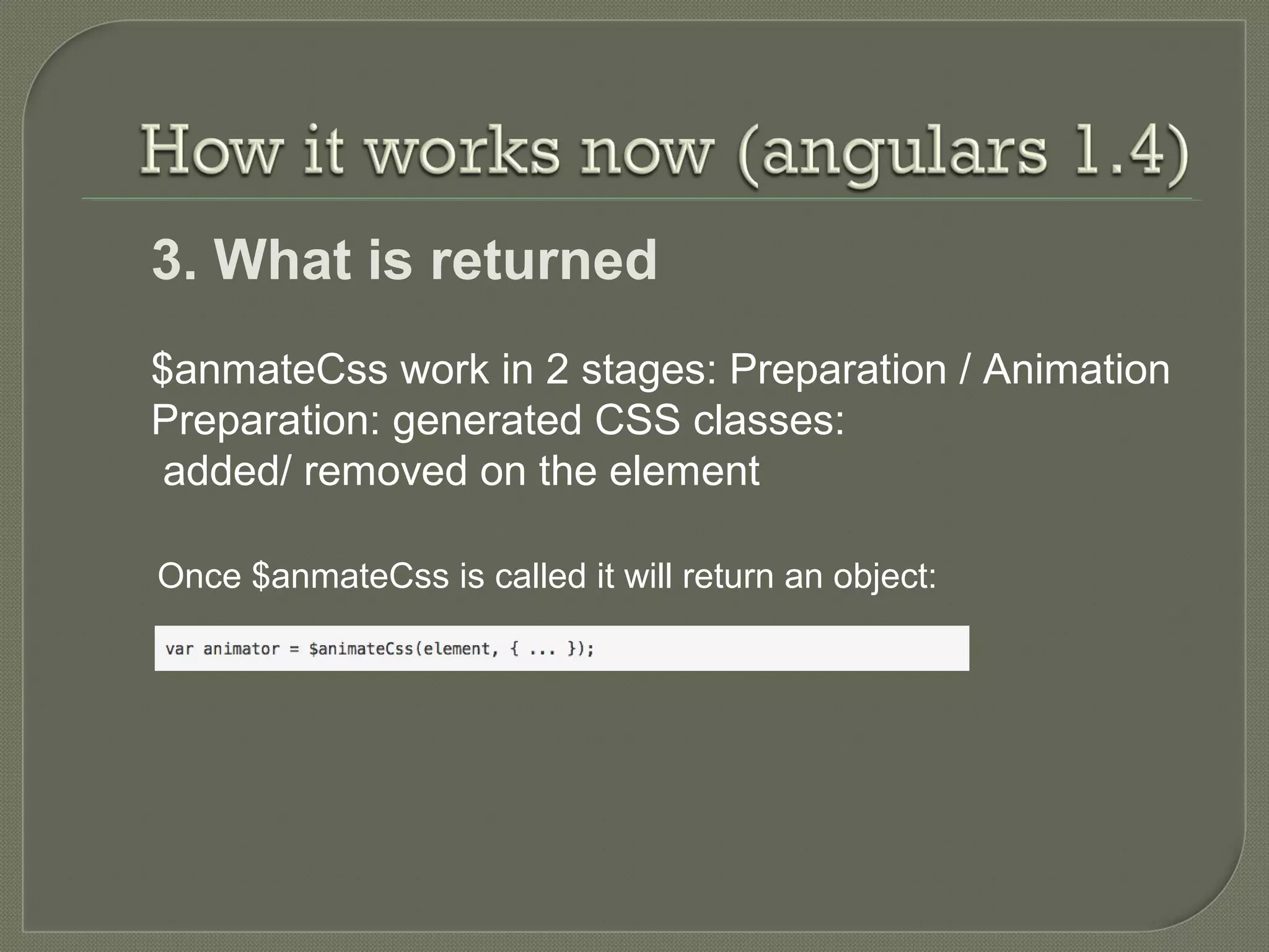 3. What is returned $anmateCss work in 2 stages: Preparation / Animation Preparation: generated CSS classes: added/ removed on the element Once $anmateCss is called it will return an object: 