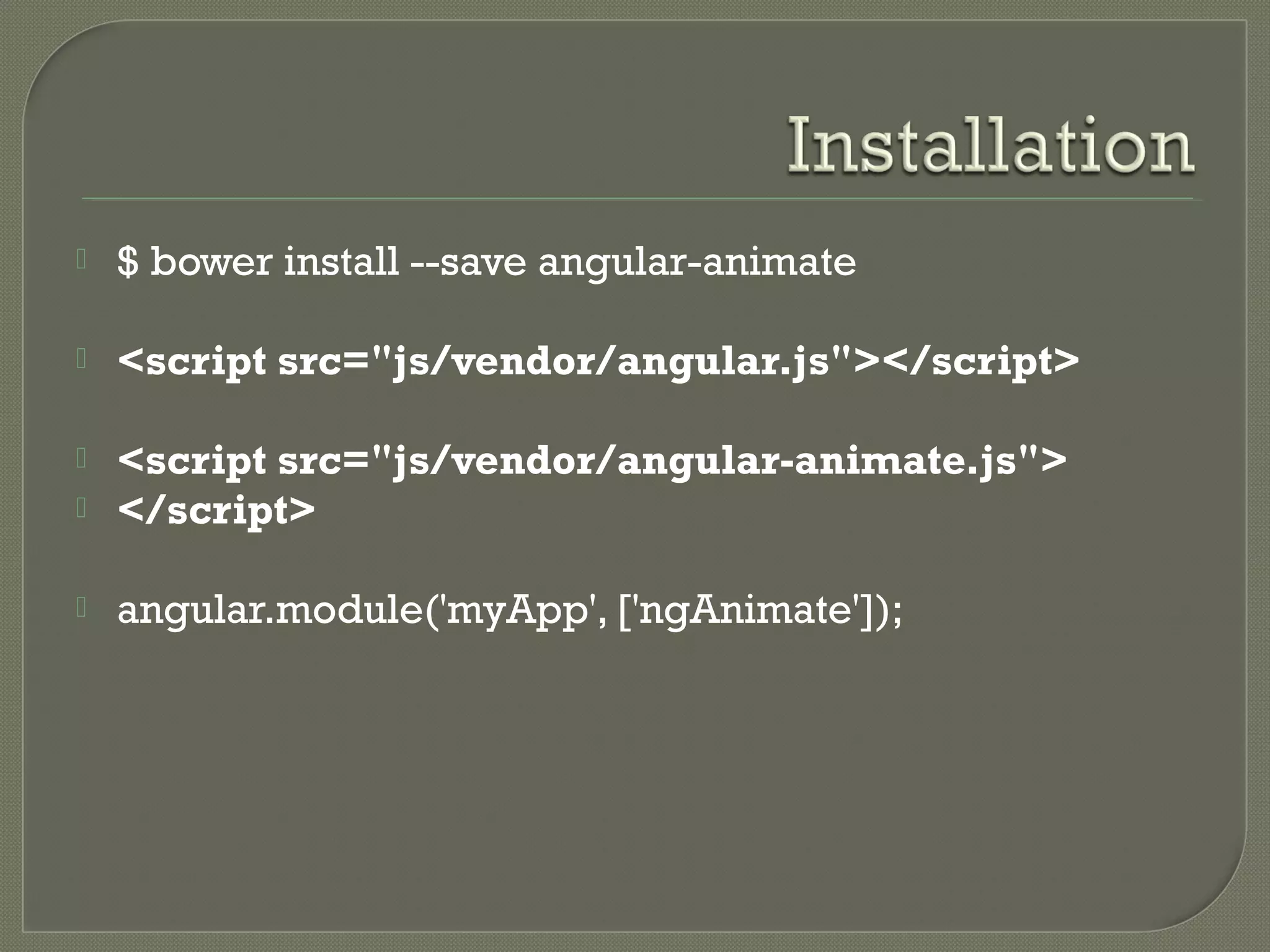  $ bower install --save angular-animate  <script src="js/vendor/angular.js"></script>  <script src="js/vendor/angular-animate.js">  </script>  angular.module('myApp', ['ngAnimate']); 