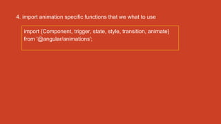 4. import animation specific functions that we what to use
import {Component, trigger, state, style, transition, animate}
from '@angular/animations';
 