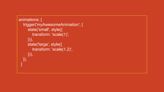 animations: [
trigger('myAwesomeAnimation', [
state('small', style({
transform: 'scale(1)',
})),
state('large', style({
transform: 'scale(1.2)',
})),
]),
]
 