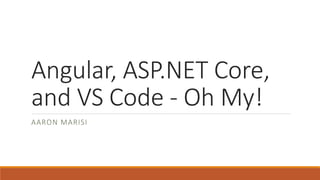Angular, ASP.NET Core,
and VS Code - Oh My!
AARON MARISI
 