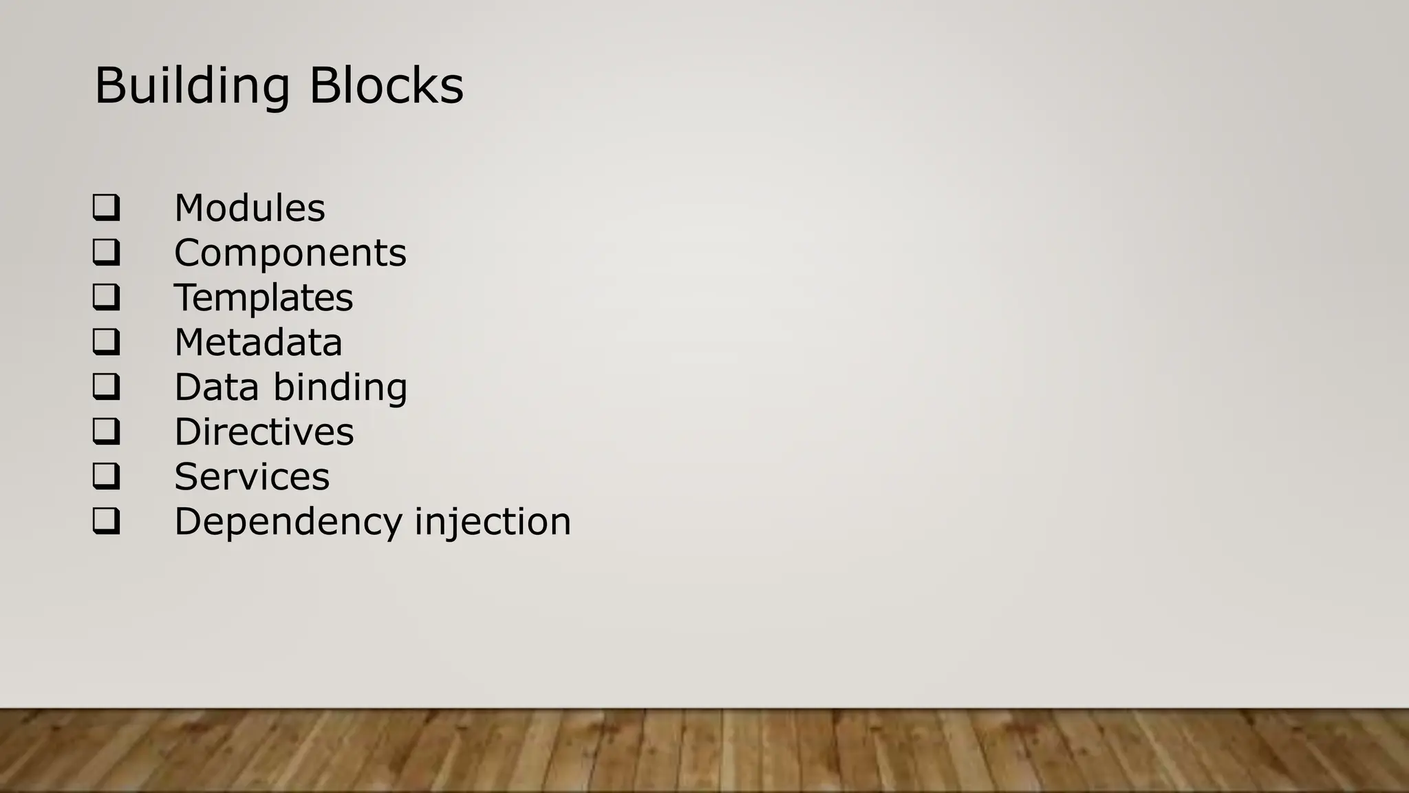 Building Blocks
 Modules
 Components
 Templates
 Metadata
 Data binding
 Directives
 Services
 Dependency injection
 