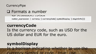 CurrencyPipe
 Formats a number
as currency using
locale rules.
currencyCode
Is the currency code, such as USD for the
US dollar and EUR for the euro.
symbolDisplay
Is a boolean indicating whether to use the
 