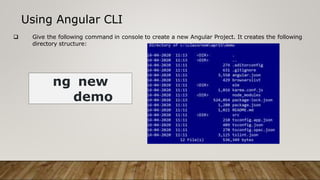 Using Angular CLI
 Give the following command in console to create a new Angular Project. It creates the following
directory structure:
ng new
demo
 