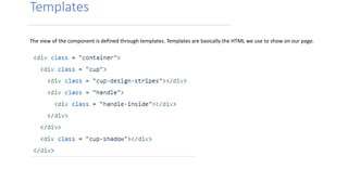 Templates
The view of the component is defined through templates. Templates are basically the HTML we use to show on our page.
 