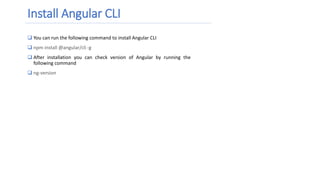 Install Angular CLI
 You can run the following command to install Angular CLI
 npm install @angular/cli -g
 After installation you can check version of Angular by running the
following command
 ng-version
 
