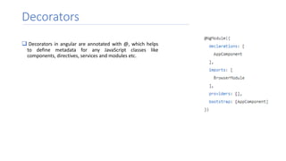 Decorators
 Decorators in angular are annotated with @, which helps
to define metadata for any JavaScript classes like
components, directives, services and modules etc.
 