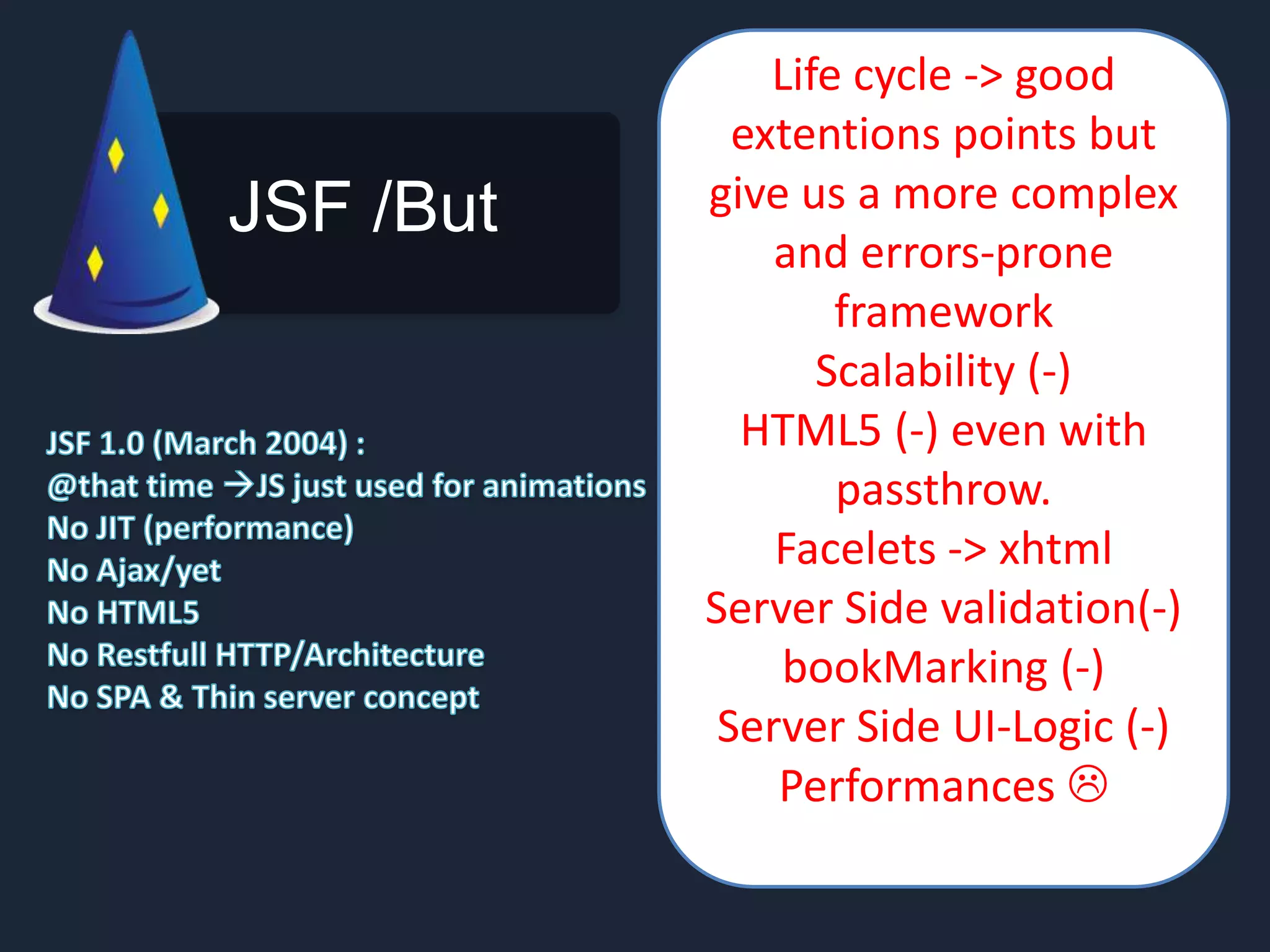 JSF /But Life cycle -> good extentions points but give us a more complex and errors-prone framework Scalability (-) HTML5 (-) even with passthrow. Facelets -> xhtml Server Side validation(-) bookMarking (-) Server Side UI-Logic (-) Performances  