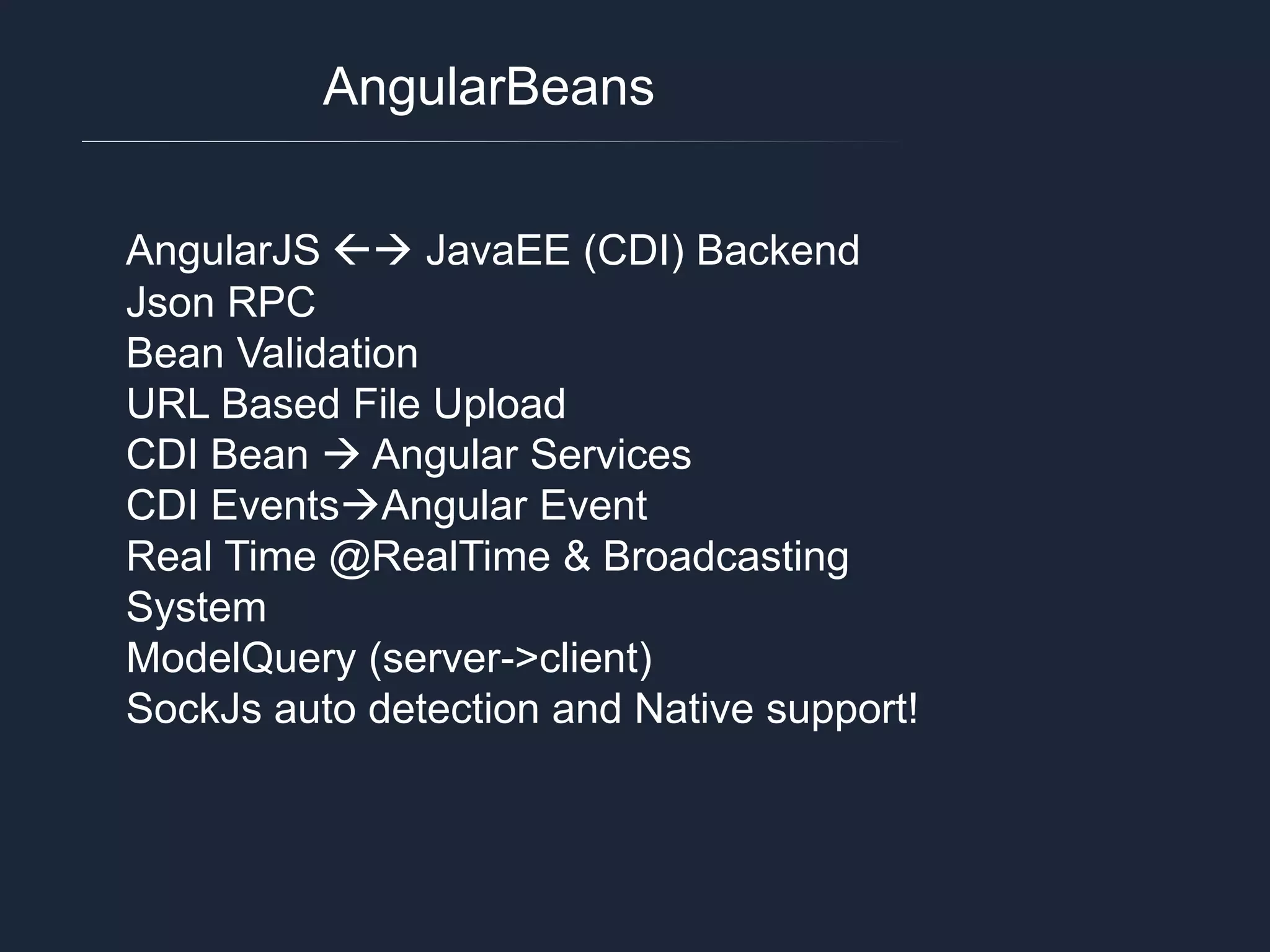 AngularBeans AngularJS  JavaEE (CDI) Backend Json RPC Bean Validation URL Based File Upload CDI Bean  Angular Services CDI EventsAngular Event Real Time @RealTime & Broadcasting System ModelQuery (server->client) SockJs auto detection and Native support! 