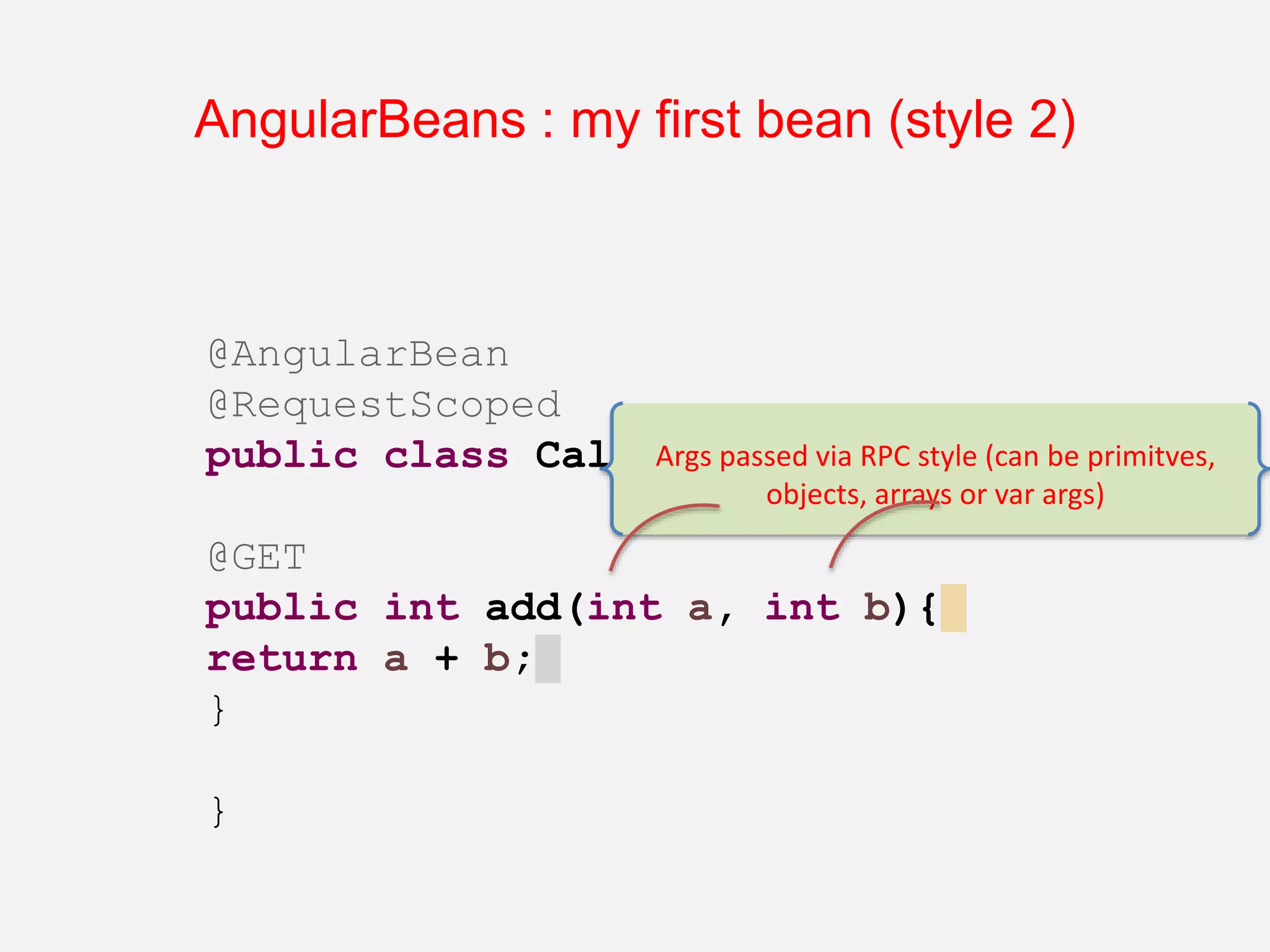 @AngularBean @RequestScoped public class CalcBean { @GET public int add(int a, int b){ return a + b; } } AngularBeans : my first bean (style 2) Args passed via RPC style (can be primitves, objects, arrays or var args) 