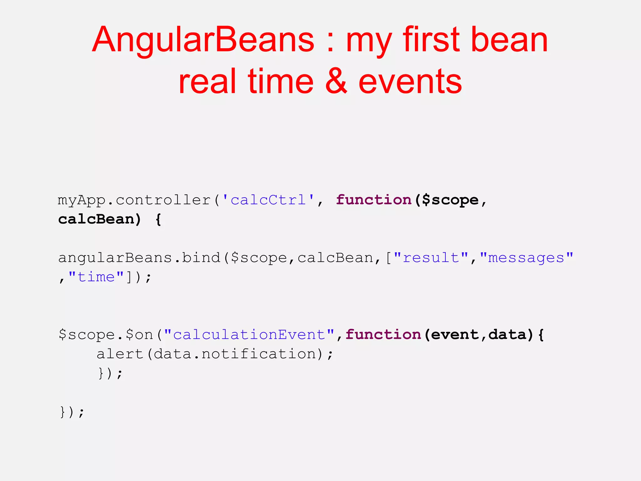 myApp.controller('calcCtrl', function($scope, calcBean) { angularBeans.bind($scope,calcBean,["result","messages" ,"time"]); $scope.$on("calculationEvent",function(event,data){ alert(data.notification); }); }); AngularBeans : my first bean real time & events 