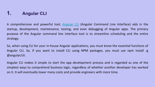 Now, let us explore some of the commands that help you deal with Angular CLI commands.
● ng new: To create a new Angular a...