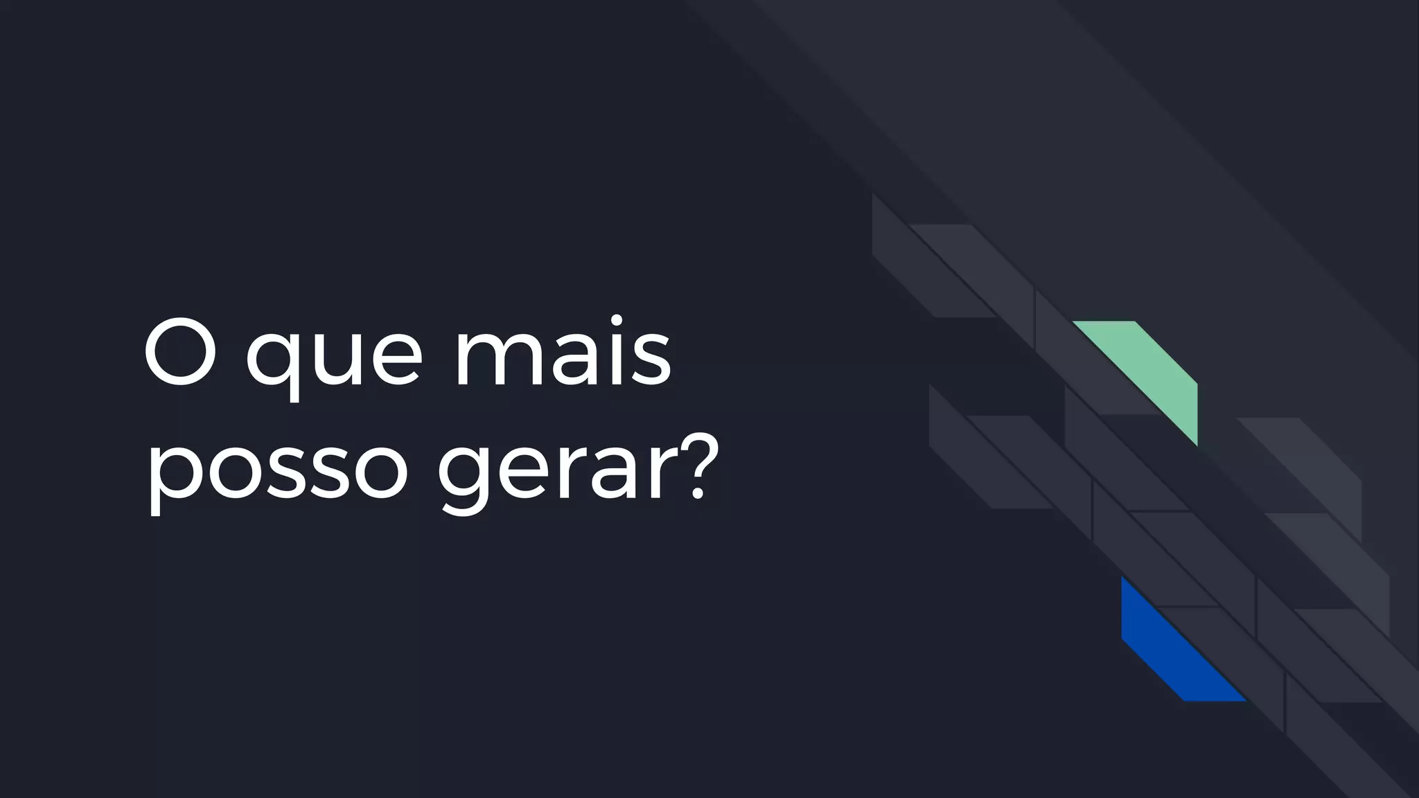 O que mais
posso gerar?
 