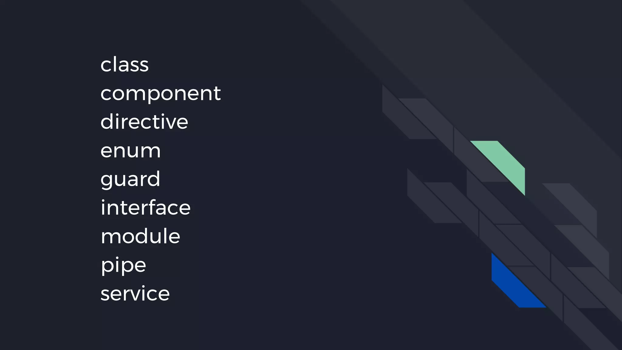 class
component
directive
enum
guard
interface
module
pipe
service
 
