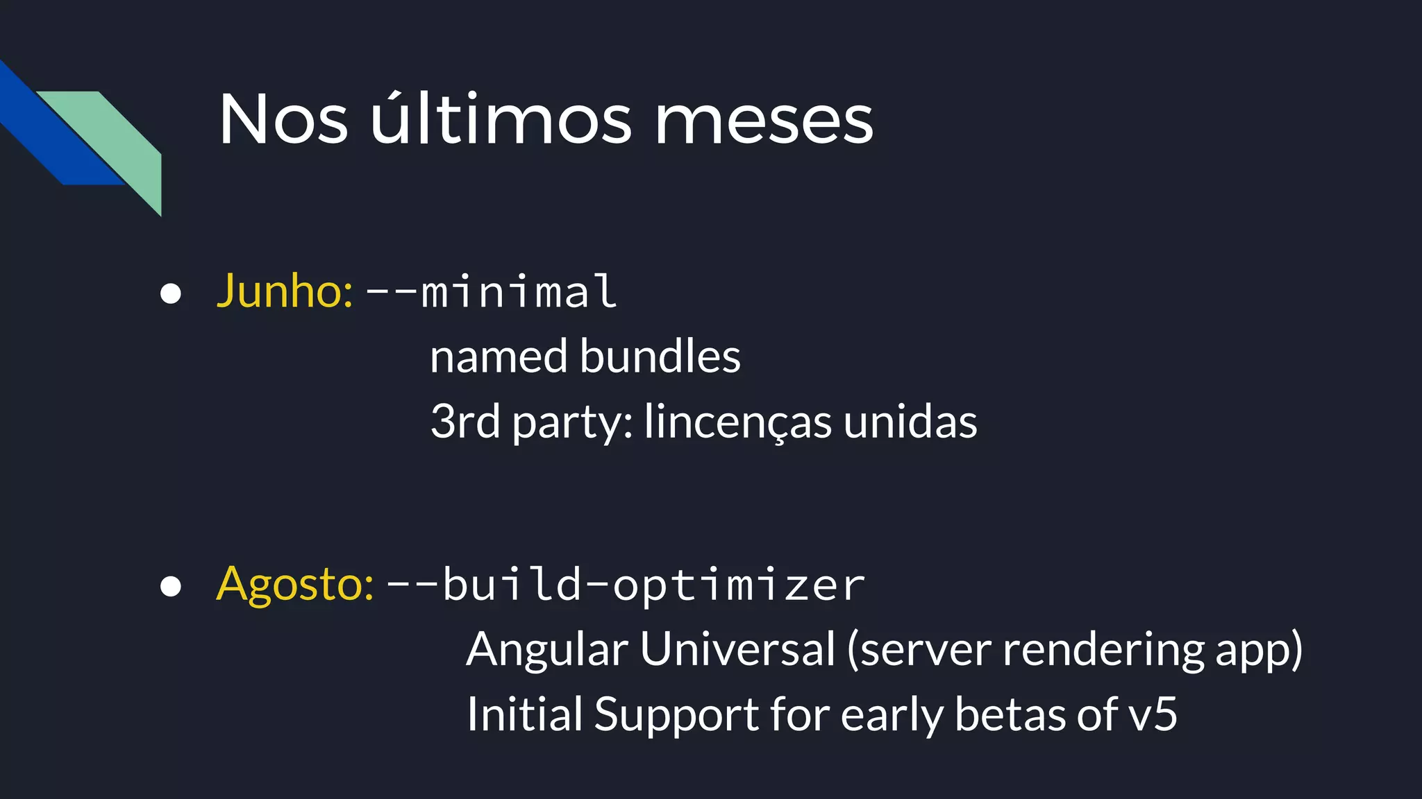 Nos últimos meses
● Junho: --minimal
named bundles
3rd party: lincenças unidas
● Agosto: --build-optimizer
Angular Universal (server rendering app)
Initial Support for early betas of v5
 