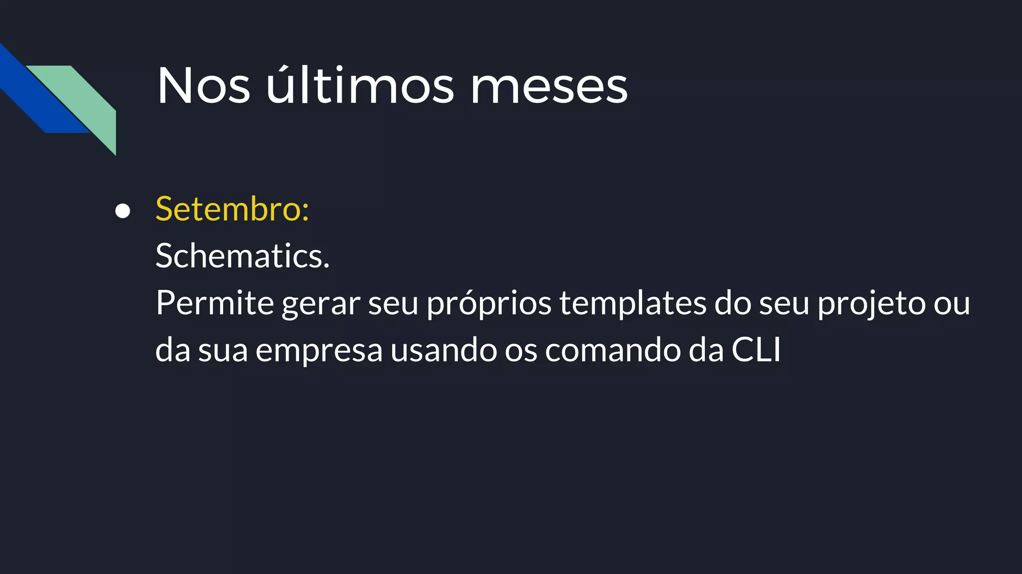 Nos últimos meses
● Setembro:
Schematics.
Permite gerar seu próprios templates do seu projeto ou
da sua empresa usando os comando da CLI
 