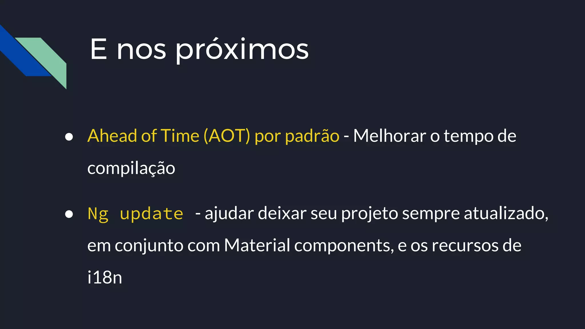 E nos próximos
● Ahead of Time (AOT) por padrão - Melhorar o tempo de
compilação
● Ng update - ajudar deixar seu projeto sempre atualizado,
em conjunto com Material components, e os recursos de
i18n
 