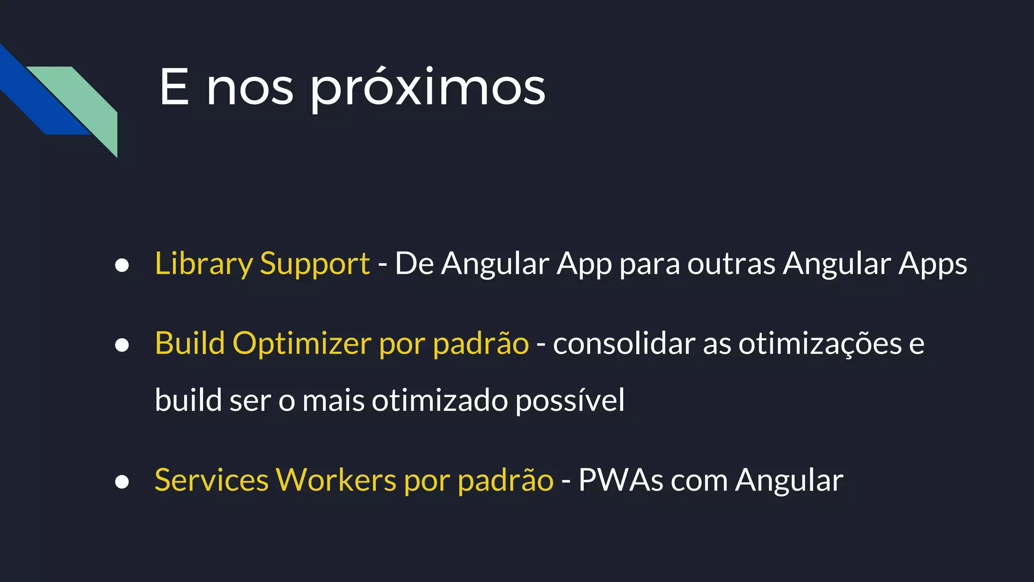 E nos próximos
● Library Support - De Angular App para outras Angular Apps
● Build Optimizer por padrão - consolidar as otimizações e
build ser o mais otimizado possível
● Services Workers por padrão - PWAs com Angular
 