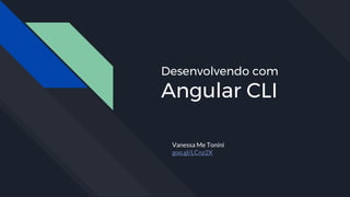 Desenvolvendo com
Angular CLI
Vanessa Me Tonini
goo.gl/LCnz2X
 
