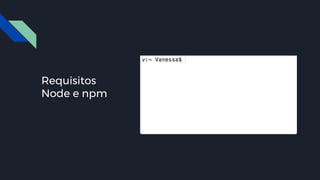 #pracegover: imagem animada do
terminal, digitando os comandos node -v e
npm -v
Requisitos
Node e npm
 