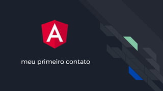meu primeiro contato
Com o (código do) Angular foi em fevereiro de 2017
 
