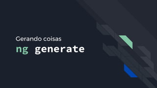 Gerando coisas
ng generate
É possível com o comando do CLI, ng generate
 