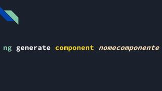 ng generate component nomecomponente
E depois colocar o nome do componente que queremos gerar
 