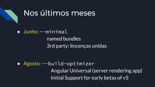 Nos últimos meses
● Junho: --minimal
named bundles
3rd party: lincenças unidas
● Agosto: --build-optimizer
Angular Universal (server rendering app)
Initial Support for early betas of v5
 