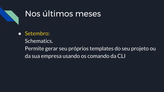Nos últimos meses
● Setembro:
Schematics.
Permite gerar seu próprios templates do seu projeto ou
da sua empresa usando os comando da CLI
 