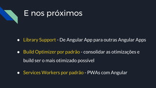 E nos próximos
● Library Support - De Angular App para outras Angular Apps
● Build Optimizer por padrão - consolidar as otimizações e
build ser o mais otimizado possível
● Services Workers por padrão - PWAs com Angular
 