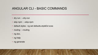 ANGULAR CLI - BASIC COMMANDS
• dry run : --dry-run
• skip npm : --skip-npm
• default styles : ng set defaults.styleExt scss
• routing : --routing
• ng doc.
• ng help
• ng generate
 