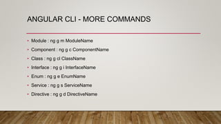 ANGULAR CLI - MORE COMMANDS
• Module : ng g m ModuleName
• Component : ng g c ComponentName
• Class : ng g cl ClassName
• Interface : ng g i InterfaceName
• Enum : ng g e EnumName
• Service : ng g s ServiceName
• Directive : ng g d DirectiveName
 