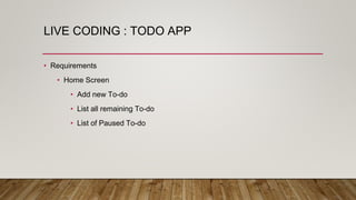 LIVE CODING : TODO APP
• Requirements
• Home Screen
• Add new To-do
• List all remaining To-do
• List of Paused To-do
 