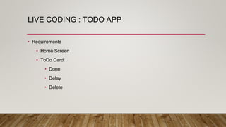 LIVE CODING : TODO APP
• Requirements
• Home Screen
• ToDo Card
• Done
• Delay
• Delete
 