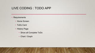 LIVE CODING : TODO APP
• Requirements
• Home Screen
• ToDo Card
• History Page
• Show all Complete ToDo
• Chart / Graph
 