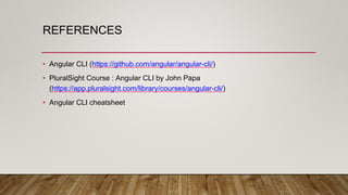 REFERENCES
• Angular CLI (https://github.com/angular/angular-cli/)
• PluralSight Course : Angular CLI by John Papa
(https://app.pluralsight.com/library/courses/angular-cli/)
• Angular CLI cheatsheet
 