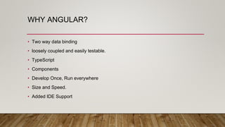 WHY ANGULAR?
• Two way data binding
• loosely coupled and easily testable.
• TypeScript
• Components
• Develop Once, Run everywhere
• Size and Speed.
• Added IDE Support
 