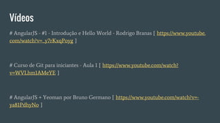 Vídeos
# AngularJS - #1 - Introdução e Hello World - Rodrigo Branas [ https://www.youtube.
com/watch?v=_y7rKxqPoyg ]
# Curso de Git para iniciantes - Aula 1 [ https://www.youtube.com/watch?
v=WVLhm1AMeYE ]
# AngularJS + Yeoman por Bruno Germano [ https://www.youtube.com/watch?v=-
ya81PdhyNo ]
 