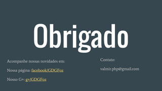 Obrigado
Acompanhe nossas novidades em:
Nossa página: facebook/GDGFoz
Nosso G+: g+/GDGFoz
Contato:
valmir.php@gmail.com
 