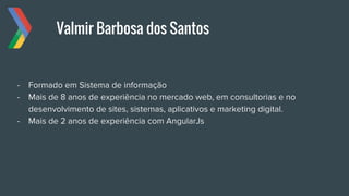 Valmir Barbosa dos Santos
- Formado em Sistema de informação
- Mais de 8 anos de experiência no mercado web, em consultorias e no
desenvolvimento de sites, sistemas, aplicativos e marketing digital.
- Mais de 2 anos de experiência com AngularJs
 