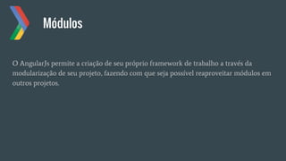 Módulos
O AngularJs permite a criação de seu próprio framework de trabalho a través da
modularização de seu projeto, fazendo com que seja possível reaproveitar módulos em
outros projetos.
 