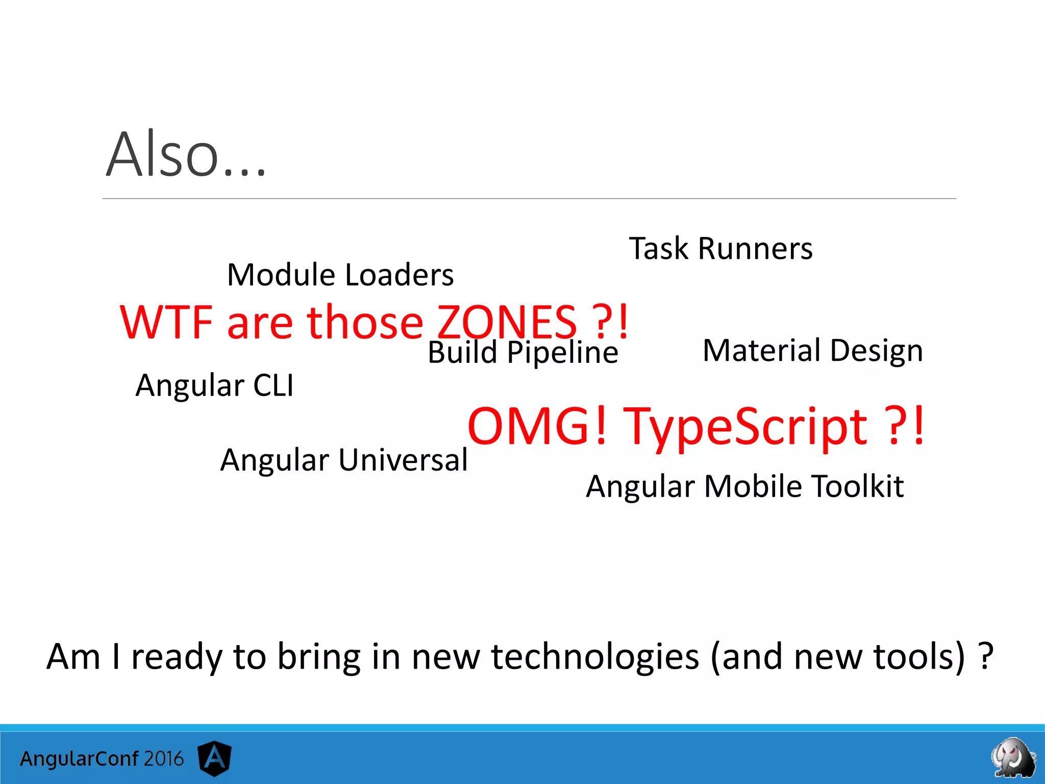 Also...
Am I ready to bring in new technologies (and new tools) ?
Task Runners
Module Loaders
Build Pipeline
Angular CLI
Material Design
Angular Universal
Angular Mobile Toolkit
WTF are those ZONES ?!
OMG! TypeScript ?!
 