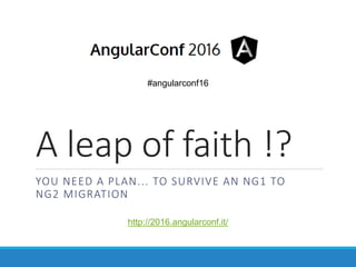 A leap of faith !?
YOU NEED A PLAN... TO SURVIVE AN NG1 TO
NG2 MIGRATION
#angularconf16
http://2016.angularconf.it/
 